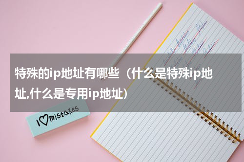 特殊的ip地址有哪些（什么是特殊ip地址,什么是专用ip地址）
