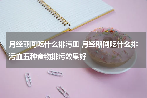 月经期间吃什么排污血 月经期间吃什么排污血五种食物排污效果好