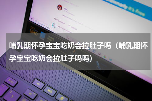 哺乳期怀孕宝宝吃奶会拉肚子吗（哺乳期怀孕宝宝吃奶会拉肚子吗吗）