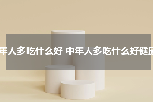 中年人多吃什么好 中年人多吃什么好健康