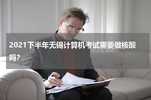 2021下半年无锡计算机考试需要做核酸吗？
