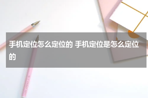 手机定位怎么定位的 手机定位是怎么定位的