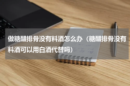 做糖醋排骨没有料酒怎么办（糖醋排骨没有料酒可以用白酒代替吗）