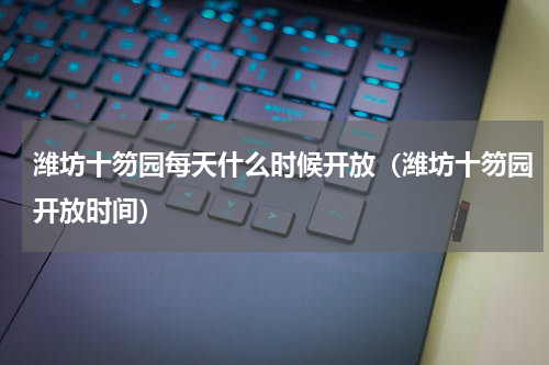 潍坊十笏园每天什么时候开放（潍坊十笏园开放时间）