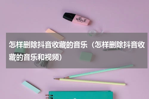 怎样删除抖音收藏的音乐（怎样删除抖音收藏的音乐和视频）