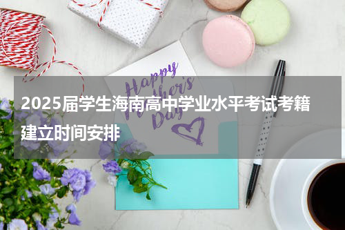 2025届学生海南高中学业水平考试考籍建立时间安排