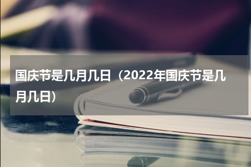 国庆节是几月几日（2022年国庆节是几月几日）