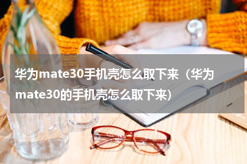 华为mate30手机壳怎么取下来（华为mate30的手机壳怎么取下来）