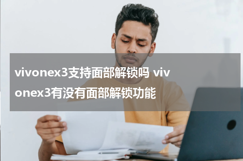 vivonex3支持面部解锁吗 vivonex3有没有面部解锁功能