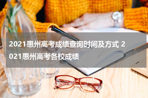 2021惠州高考成绩查询时间及方式 2021惠州高考各校成绩