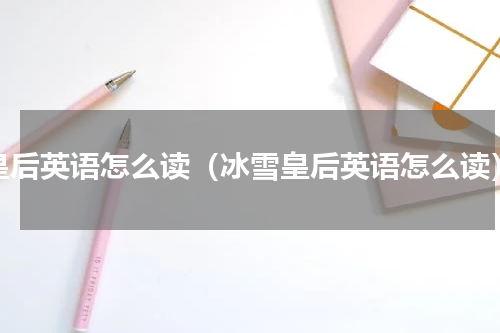 皇后英语怎么读（冰雪皇后英语怎么读）