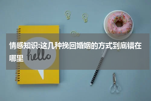 情感知识:这几种挽回婚姻的方式到底错在哪里