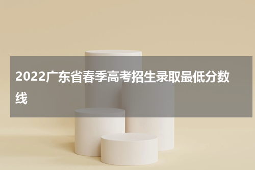 2022广东省春季高考招生录取最低分数线