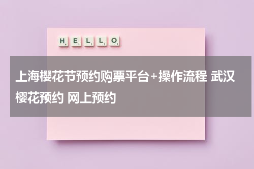 上海樱花节预约购票平台+操作流程 武汉樱花预约 网上预约
