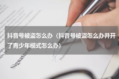 抖音号被盗怎么办（抖音号被盗怎么办并开了青少年模式怎么办）