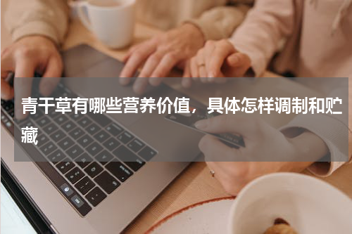 青干草有哪些营养价值，具体怎样调制和贮藏