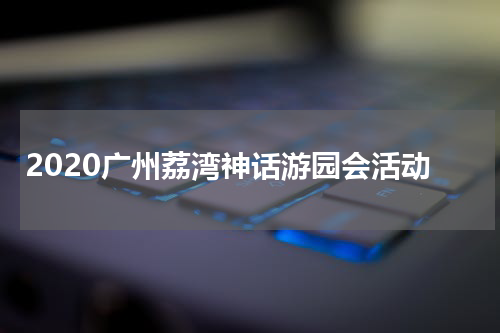 2020广州荔湾神话游园会活动