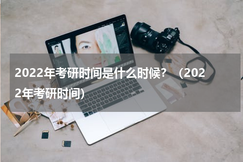 2022年考研时间是什么时候？（2022年考研时间）
