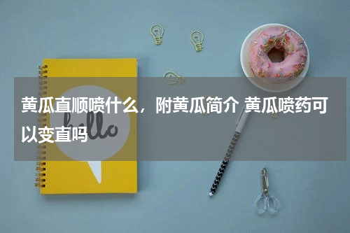 黄瓜直顺喷什么，附黄瓜简介 黄瓜喷药可以变直吗