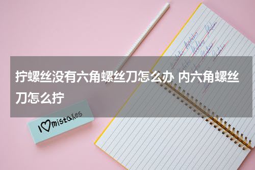 拧螺丝没有六角螺丝刀怎么办 内六角螺丝刀怎么拧
