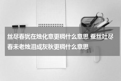 丝尽春犹在烛化意更稠什么意思 蚕丝吐尽春未老烛泪成灰秋更稠什么意思