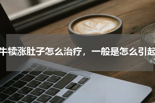 小牛犊涨肚子怎么治疗，一般是怎么引起的