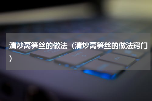 清炒莴笋丝的做法（清炒莴笋丝的做法窍门）