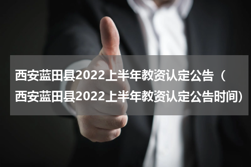 西安蓝田县2022上半年教资认定公告（西安蓝田县2022上半年教资认定公告时间）
