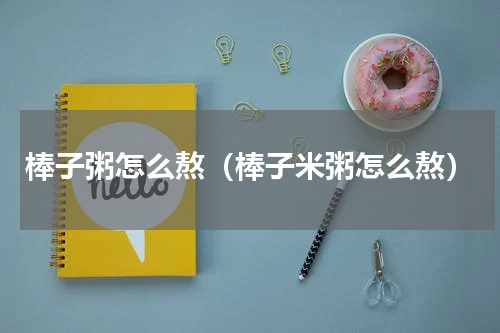 棒子粥怎么熬（棒子米粥怎么熬）