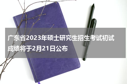 广东省2023年硕士研究生招生考试初试成绩将于2月21日公布