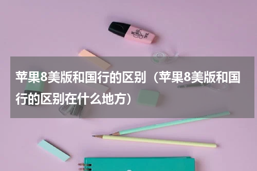 苹果8美版和国行的区别（苹果8美版和国行的区别在什么地方）
