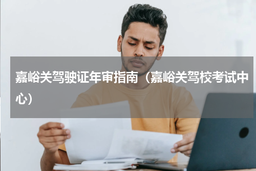 嘉峪关驾驶证年审指南（嘉峪关驾校考试中心）