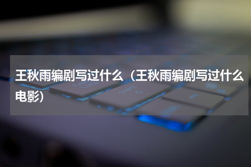 王秋雨编剧写过什么（王秋雨编剧写过什么电影）