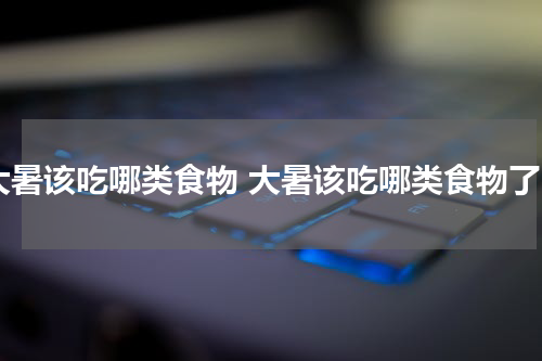 大暑该吃哪类食物 大暑该吃哪类食物了
