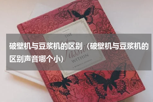 破壁机与豆浆机的区别（破壁机与豆浆机的区别声音哪个小）
