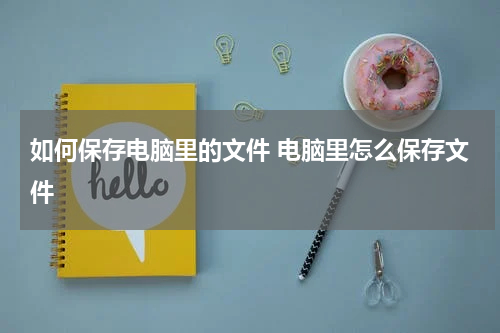 如何保存电脑里的文件 电脑里怎么保存文件