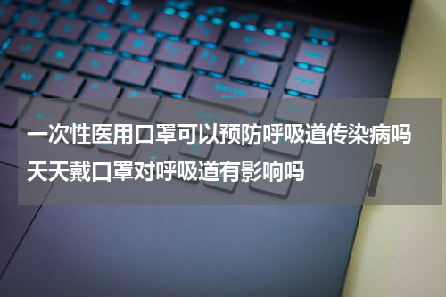 一次性医用口罩可以预防呼吸道传染病吗 天天戴口罩对呼吸道有影响吗