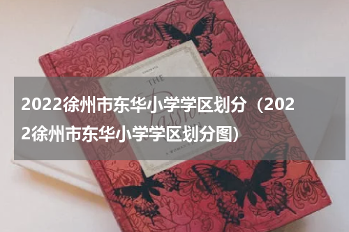 2022徐州市东华小学学区划分（2022徐州市东华小学学区划分图）