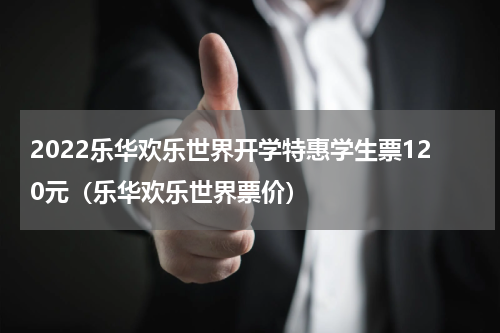 2022乐华欢乐世界开学特惠学生票120元（乐华欢乐世界票价）