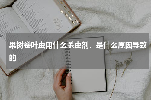 果树卷叶虫用什么杀虫剂，是什么原因导致的