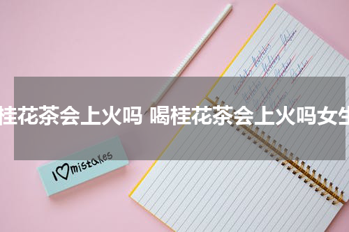 喝桂花茶会上火吗 喝桂花茶会上火吗女生