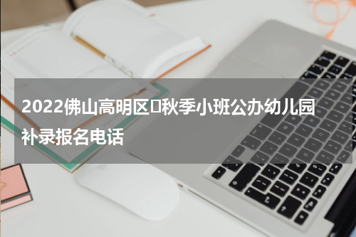 2022佛山高明区​秋季小班公办幼儿园补录报名电话