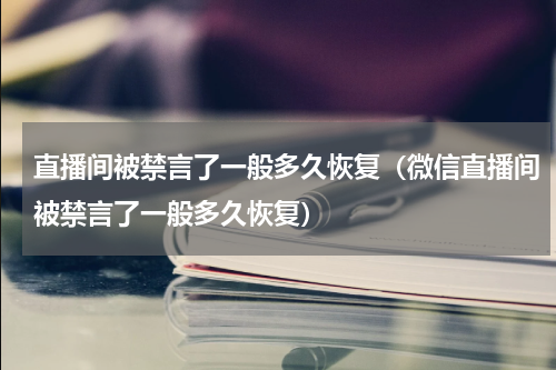 直播间被禁言了一般多久恢复（微信直播间被禁言了一般多久恢复）