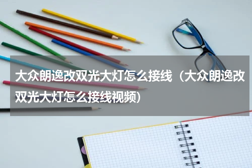 大众朗逸改双光大灯怎么接线（大众朗逸改双光大灯怎么接线视频）