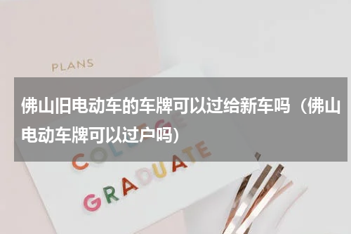 佛山旧电动车的车牌可以过给新车吗（佛山电动车牌可以过户吗）