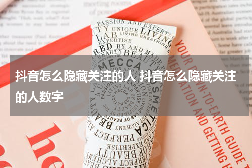 抖音怎么隐藏关注的人 抖音怎么隐藏关注的人数字
