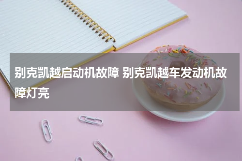 别克凯越启动机故障 别克凯越车发动机故障灯亮