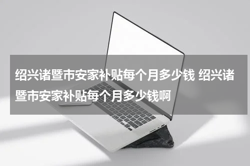绍兴诸暨市安家补贴每个月多少钱 绍兴诸暨市安家补贴每个月多少钱啊