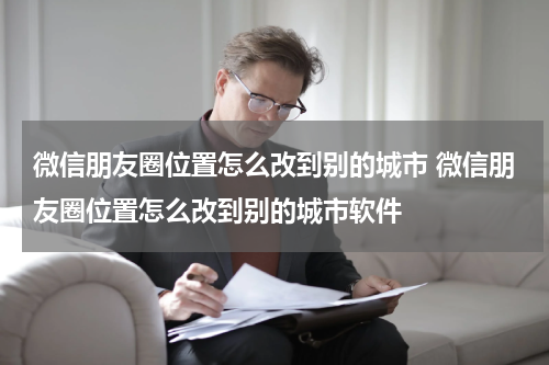 微信朋友圈位置怎么改到别的城市 微信朋友圈位置怎么改到别的城市软件