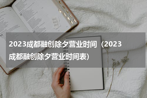 2023成都融创除夕营业时间（2023成都融创除夕营业时间表）